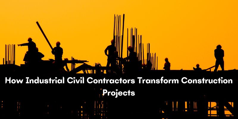 How Industrial Civil Contractors Transform Construction Projects